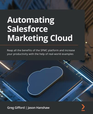 Automating Salesforce Marketing Cloud: Reap all the benefits of the SFMC platform and increase your productivity with the help of real-world examples