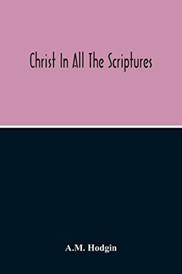 Christ In All The Scriptures, 'And Beginning At Moses And All The Prophets He Expounded Unto Them In All The Scriptures The Things Concerning Himself'