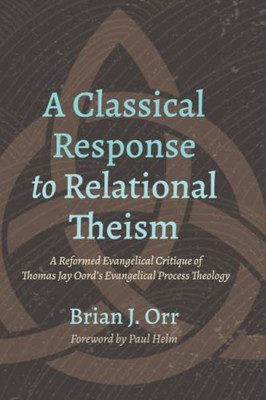 A Classical Response to Relational Theism: A Reformed Evangelical Critique of Thomas Jay Oord's Evangelical Process Theology (Journey Through the Bible)