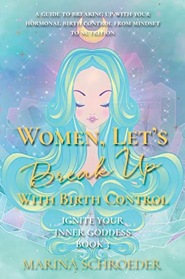 Women, Let's Break Up With Birth Control!: A guide to breaking up with your hormonal birth control from mindset to nutrition (Ignite Your Inner Goddess)