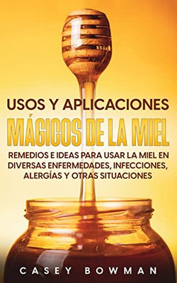 Usos y Aplicaciones Mágicos de la Miel: Remedios e Ideas para Usar la Miel en Diversas Enfermedades, Infecciones, Alergías y otras Situaciones (Spanish Edition)