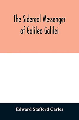 The sidereal messenger of Galileo Galilei: and a part of the preface to Kepler's Dioptrics containing the original account of Galileo's astronomical discoveries