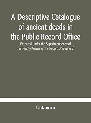 A descriptive catalogue of ancient deeds in the Public Record Office Prepared Under the Superintendence of the Deputy Keeper of the Records (Volume V) - Hardcover