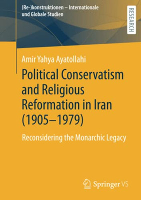 Political Conservatism and Religious Reformation in Iran (1905-1979): Reconsidering the Monarchic Legacy ((Re-)konstruktionen - Internationale und Globale Studien)