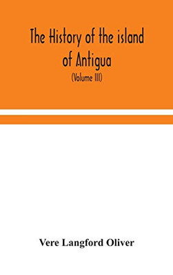The history of the island of Antigua, one of the Leeward Caribbees in the West Indies, from the first settlement in 1635 to the present time (Volume III) - Hardcover
