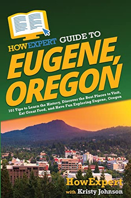 HowExpert Guide to Eugene, Oregon: 101 Tips to Learn the History, Discover the Best Places to Visit, Eat Great Food, and Have Fun Exploring Eugene, Oregon - Paperback