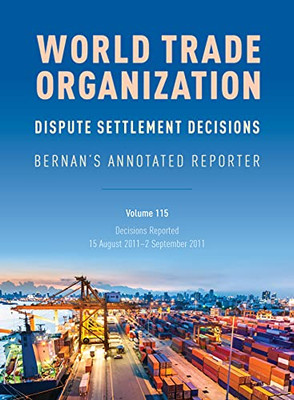 WTO Dispute Settlement Decisions: Bernan's Annotated Reporter: Decisions Reported: 15 August 20112 September 2011 (Volume 115) (Wto Dispute Settlement Decisions, 115)