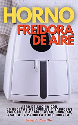 Horno Freidora de Aire: Libro De Cocina con 50 Recetas Asequibles Y Sabrosas Para Freir Al Aire, Asar, Hornear, Asar a La Parrilla Y Deshidratar (2022) (Spanish Edition)