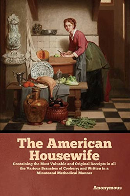 The American Housewife: Containing the Most Valuable and Original Receipts in all the Various Branches of Cookery; and Written in a Minuteand Methodical Manner - Paperback