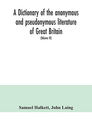 A dictionary of the anonymous and pseudonymous literature of Great Britain. Including the works of foreigners written in, or translated into the English language (Volume IV)