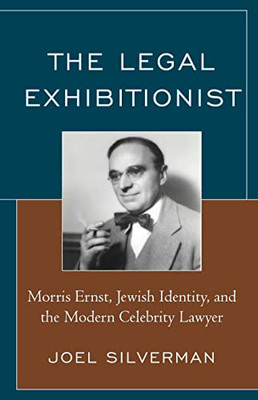 The Legal Exhibitionist: Morris Ernst, Jewish Identity, and the Modern Celebrity Lawyer (The Fairleigh Dickinson University Press Series in Law, Culture, and the Humanities)