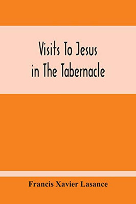 Visits To Jesus In The Tabernacle: Hours And Half-Hours Of Adoration Before The Blessed Sacrament, With A Novena To The Holy Ghost, And Devotions For Mass, Holy Communion, Etc