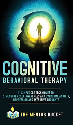 Cognitive Behavioral Therapy - 11 Simple CBT Techniques to Strengthen Self-Awareness and Overcome Anxiety, Depression and Intrusive Thoughts (Cognitive Behavior Therapy - CBT)