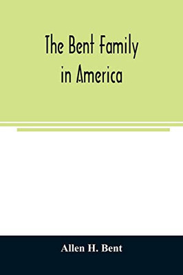 The Bent family in America. Being mainly a genealogy of the descendants of John Bent who settled in Sudbury, Mass., in 1638, with notes upon the family in England and elsewhere