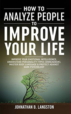 How To Analyze People To Improve Your Life: Improve Your Emotional Intelligence, Understand Personality Types (Enneagram), Master Body Language & Protect Against Dark Psychology