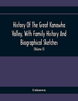 History Of The Great Kanawha Valley, With Family History And Biographical Sketches. A Statement Of Its Natural Resources, Industrial Growth And Commercial Advantages (Volume Ii)