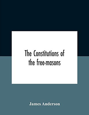 The Constitutions Of The Free-Masons: Containing The History, Charges, Regulations, &C. Of That Most Ancient And Right Worshipful Fraternity: For The Use Of The Lodges - Paperback