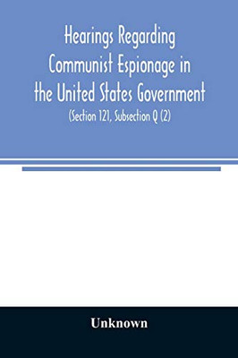 Hearings regarding Communist espionage in the United States Government. Hearings before the Committee on Un-American Activities House of ... Law 601 (Section 121, Subsection Q (2))