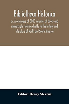 Bibliotheca historica; or, A catalogue of 5000 volumes of books and manuscripts relating chiefly to the history and literature of North and South ... library of the late Henry Stevens