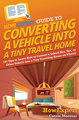 HowExpert Guide to Converting a Vehicle into a Tiny Travel Home: 101 Tips to Learn How to Convert a School Bus, Van, or Other Vehicle into a Tiny Traveling House on Wheels - Paperback