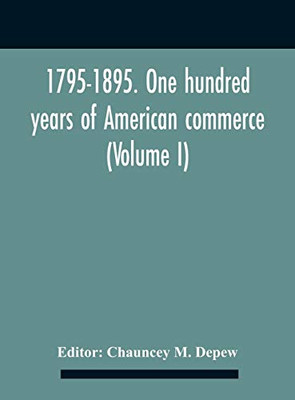 1795-1895. One Hundred Years Of American Commerce; Consisting Of One Hundred Original Articles On Commercial Topics Describing The Practical ... The Past Century And Showing The Present