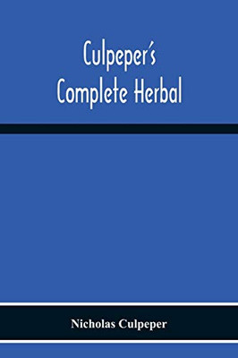 Culpeper'S Complete Herbal: Consisting Of A Comprehensive Description Of Nearly All Herbs With Their Medicinal Properties And Directions For Compounding The Medicines Extracted From Them