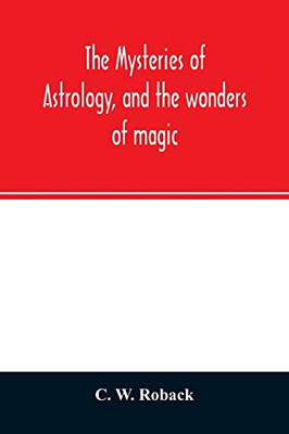 The mysteries of astrology, and the wonders of magic: : including a history of the rise and progress of astrology, and the various branches of ... to the casting of nativities, and predic
