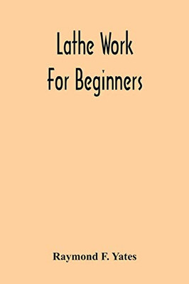 Lathe Work For Beginners; A Practical Treatise On Lathe Work With Complete Instructions For Properly Using The Various Tools, Including Complete ... Wood Turning, Metal Spinning, Etc., And