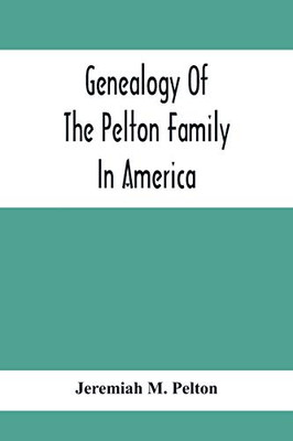 Genealogy Of The Pelton Family In America: Being A Record Of The Descendants Of John Pelton Who Settled In Boston, Mass., About 1630-1632, And Died In Dorchester, Mass., January 23Rd, 1681