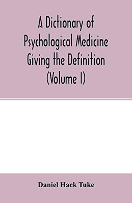 A Dictionary of psychological medicine giving the definition, etymology and synonyms of the terms used in medical psychology, with the symptoms, ... in Great Britain and Ireland (Volume I)