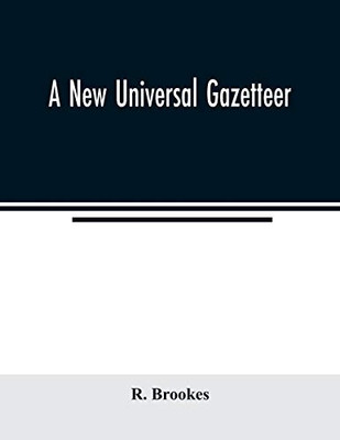 A new universal gazetteer: containing a description of the principle nations, Empires, Kingdoms, State, Provinces, Cities, Towns, Forts, Seas, ... Cataracts and Grottoes of the Known World