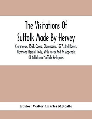 The Visitations Of Suffolk Made By Hervey, Clarenceux, 1561, Cooke, Clarenceux, 1577, And Raven, Richmond Herald, 1612, With Notes And An Appendix Of Additional Suffolk Pedigrees - Paperback