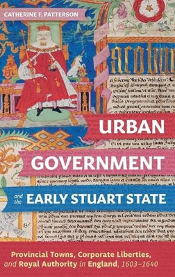Urban Government and the Early Stuart State: Provincial Towns, Corporate Liberties, and Royal Authority in England, 1603-1640 (Studies in Early Modern Cultural, Political and Social History)
