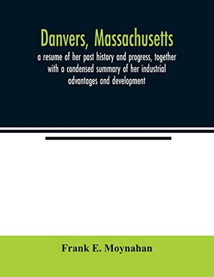 Danvers, Massachusetts: a resume of her past history and progress, together with a condensed summary of her industrial advantages and development : ... sketches of her representative manufact