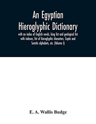 An Egyptian hieroglyphic dictionary: with an index of English words, king list and geological list with indexes, list of hieroglyphic characters, Coptic and Semitic alphabets, etc. (Volume I)