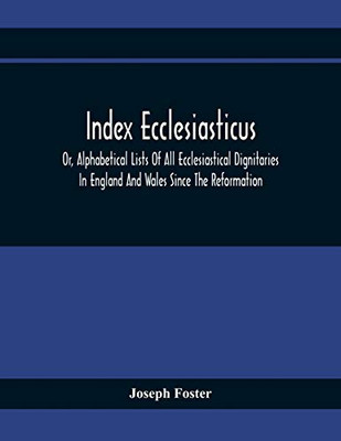 Index Ecclesiasticus; Or, Alphabetical Lists Of All Ecclesiastical Dignitaries In England And Wales Since The Reformation. Containing 150,000 Hitherto ... To Livings, Etc., Now Deposited In Th