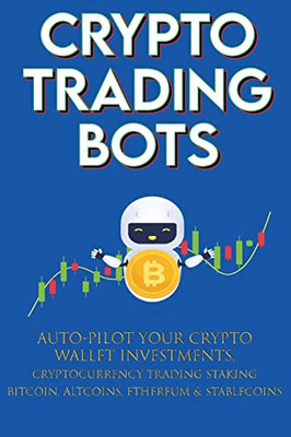 Crypto Trading Bots; Auto-pilot your Crypto Wallet Investments, Cryptocurrency Trading, Staking in Bitcoin, Altcoins, Ethereum & Stablecoins: Algorithmic Trading System for True Passive Income