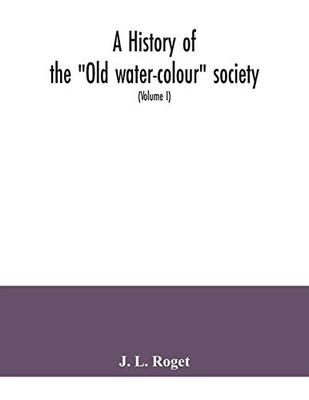 A history of the "Old water-colour" society, now the Royal society of painters in water colours; with biographical notices of its older and of all ... water-colour art and artists in the eight