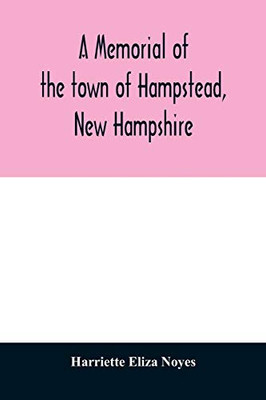 A memorial of the town of Hampstead, New Hampshire: historic and genealogic sketches. Proceedings of the centennial celebration, July 4th, 1849. ... of the town's incorporation, July 4th, 1899