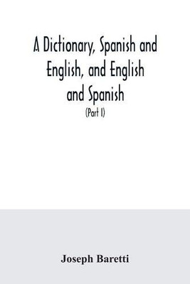 A dictionary, Spanish and English, and English and Spanish, containing the signification of words and their different uses together with the terms of ... and trades (Part I) Spanish and English