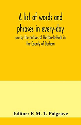 A list of words and phrases in every-day use by the natives of Hetton-le-Hole in the County of Durham, being words not ordinarily accepted, or but seldom found in the standard English of the day