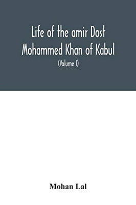 Life of the amir Dost Mohammed Khan of Kabul: with his political proceedings towards the English, Russian and Persian governments, including the ... of the British army in Afghanistan (Volume I)