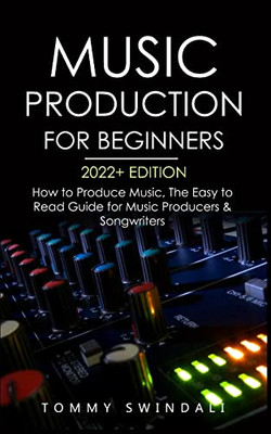 Music Production For Beginners 2022+ Edition: How to Produce Music, The Easy to Read Guide for Music Producers & Songwriters (music business, electronic dance music, songwriting, producing music)