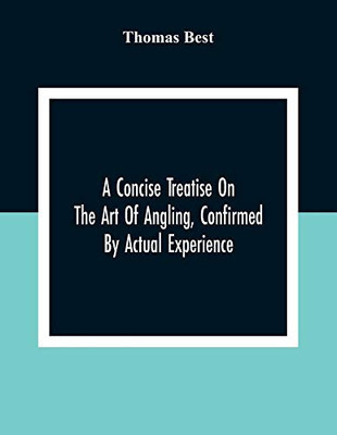 A Concise Treatise On The Art Of Angling, Confirmed By Actual Experience; Interspersed With Several New And Recent Discoveries, Forming A Complete ... To Which Are Added Prognostics Of The Weathe