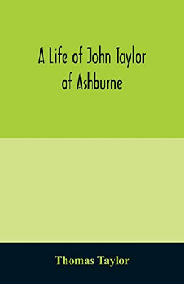 A life of John Taylor of Ashburne, Rector of Bosworth, prebendary of Westminster, & friend of Dr. Samuel Johnson. Together with an account of the ... with pedigrees and copious genealogical notes