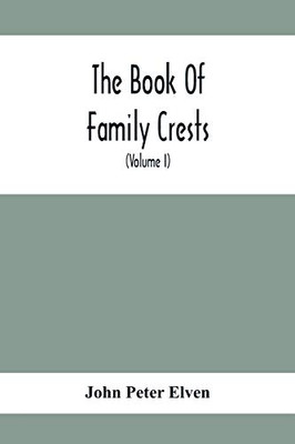 The Book Of Family Crests: Comprising Nearly Every Family Bearing, Properly Blazoned And Explained... With The Surnames Of The Bearers, Alphabetically ... Etc., And A Glossary Of Terms (Volume I)