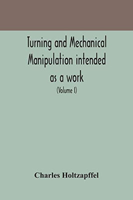 Turning and mechanical manipulation intended as a work of general reference and practical instruction on the lathe, and the various mechanical pursuits followed by amateurs (Volume I) - Paperback