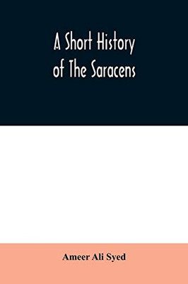 A short history of the Saracens, being a concise account of the rise and decline of the Saracenic power and of the economic, social and intellectual ... destruction of Bagdad, and the expulsion of