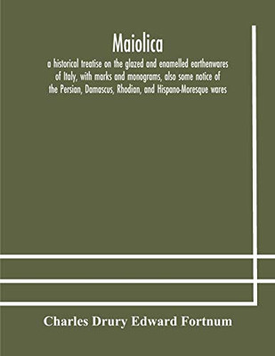 Maiolica: a historical treatise on the glazed and enamelled earthenwares of Italy, with marks and monograms, also some notice of the Persian, Damascus, Rhodian, and Hispano-Moresque wares - Paperback
