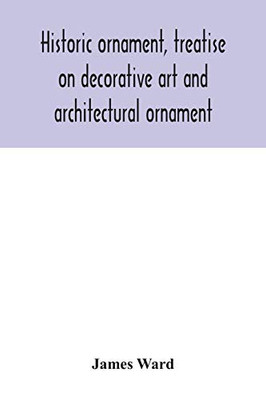 Historic ornament, treatise on decorative art and architectural ornament: Treats of Prehistoric Art; Ancient Art and Architecture; Eastern, Early ... and Renaissance Architecture and Ornament - Paperback